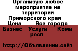 Организую любое мероприятие на территории Приморского края. › Цена ­ 1 - Все города Бизнес » Услуги   . Коми респ.